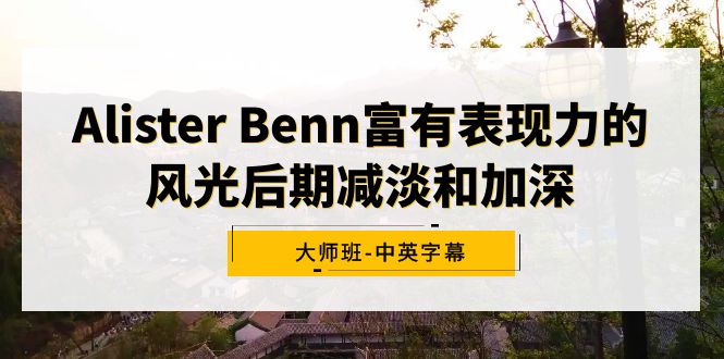 Alister Benn颇具辨识度的风景中后期降低和加重大师班-中英字幕-沐颜网创资源