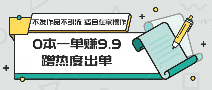 0本一单赚9.9蹭流量开单，没发著作不引流方法 适宜在家里实际操作-沐颜网创资源