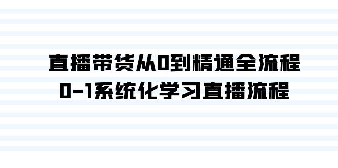 直播卖货从0到熟练全过程，0-1系统性学习直播流程-沐颜网创资源