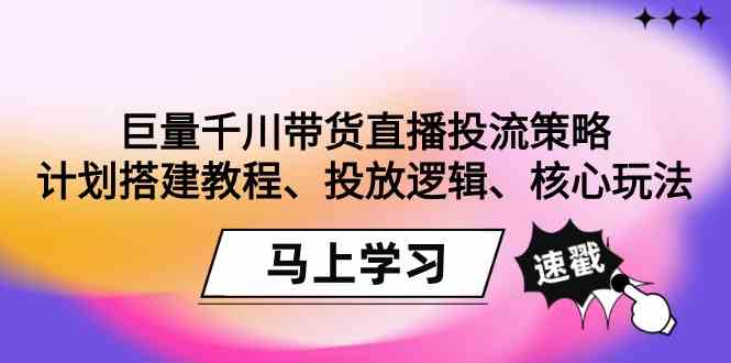 巨量千川带货直播投流策略：计划搭建教程、投放逻辑、核心玩法！-沐颜网创资源