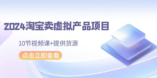 2024淘宝网卖虚拟产品新项目，10节视频课程 给予一手货源-沐颜网创资源