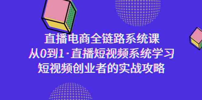 直播电商-全链路系统课，从0到1·直播短视频系统学习，短视频创业者的实战-沐颜网创资源