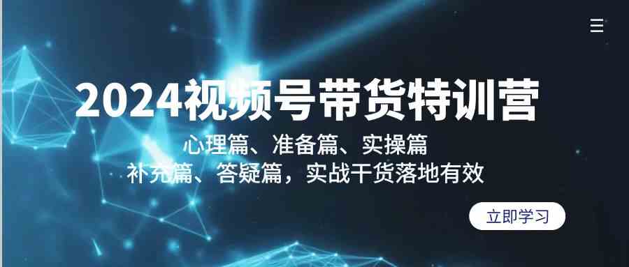 2024视频号带货夏令营：心理状态篇、提前准备篇、实际操作篇、填补篇、答疑解惑篇，实战演练干货知识落地式合理-沐颜网创资源