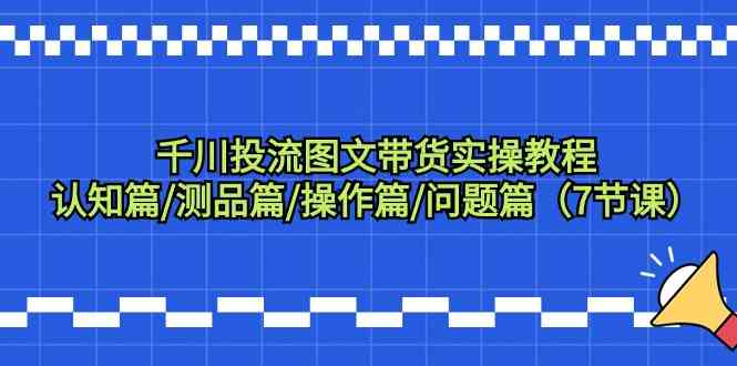 巨量千川投流图文并茂卖货实际操作实例教程：认知能力篇/测品篇/实际操作篇/难题篇-沐颜网创资源