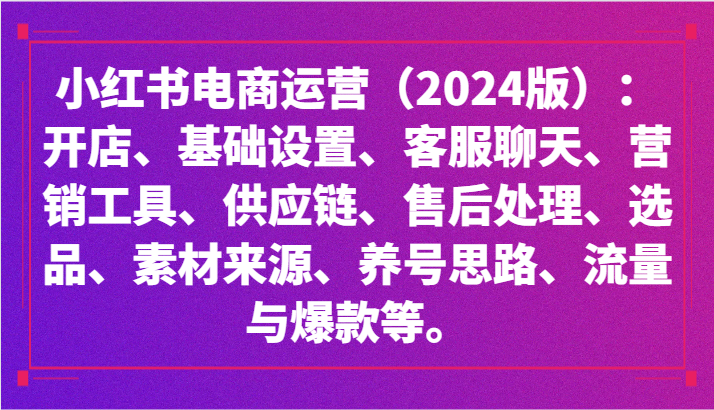 小红书电商经营：开实体店、设定、供应链管理、选款、素材内容、起号、流量和爆品等-沐颜网创资源