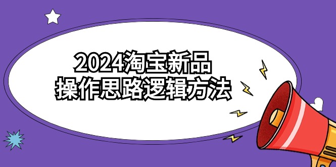 2024淘宝新品操作思路逻辑方法-沐颜网创资源