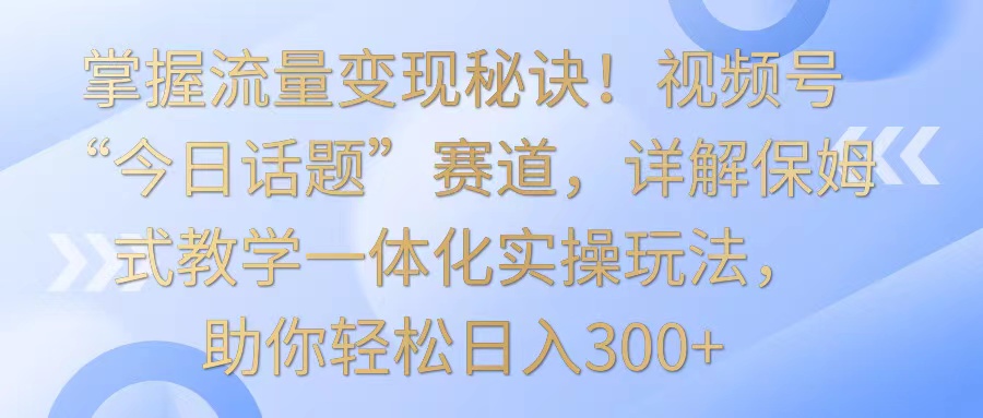 把握数据流量变现窍门！微信视频号“今日话题讨论”跑道，详细说明跟踪服务课堂教学一体化实际操作游戏玩法，日入300-沐颜网创资源