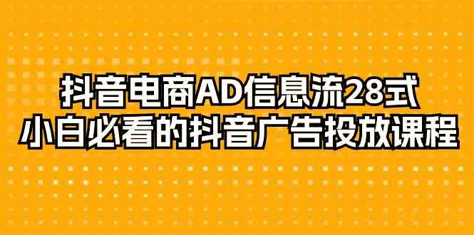 抖音直播带货AD信息流广告28式，新手不可错过的抖音广告投放课程内容-沐颜网创资源