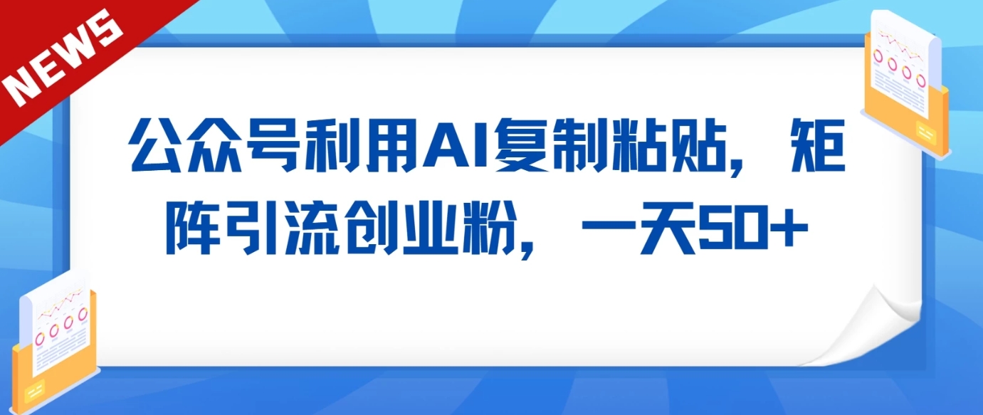公众号利用AI工具复制粘贴矩阵引流创业粉，一天50+-沐颜网创资源