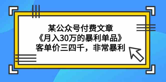 某公众号付费文章《月入30万的暴利单品》客单价三四千，非常暴利-沐颜网创资源