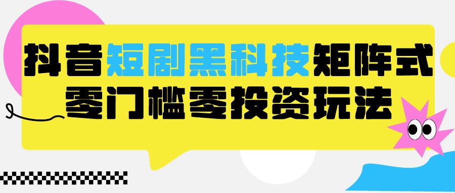 2024抖音短剧全新升级高科技矩阵游戏玩法，家庭保姆级实战教学，新项目零门槛可瓦解自动式起号-沐颜网创资源