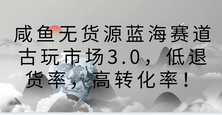 闲鱼无货源电商瀚海跑道古玩城3.0，低退款率，高转换率！-沐颜网创资源