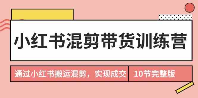 小红书混剪带货训练营，通过小红书搬运混剪实现成交-沐颜网创资源