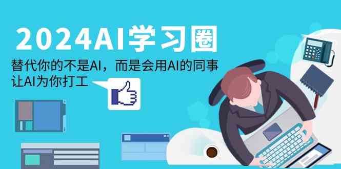 2024AI学习圈：取代你并不是AI，反而是用到AI同事，让AI给你打工赚钱-沐颜网创资源