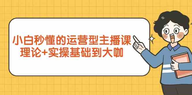 新手入门立懂的经营型网络主播课，基础理论 实际操作基本到大佬-沐颜网创资源