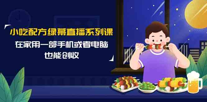 小吃技术绿布直播间系列产品课，在家用一部手机或者电脑也可以增收-沐颜网创资源