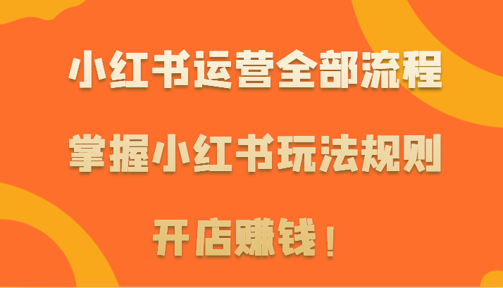 小红书运营全部流程，掌握小红书玩法规则，开店赚钱！-沐颜网创资源