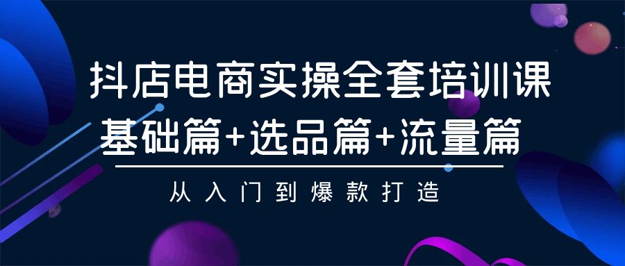 抖音小店电子商务实际操作整套培训课程：基础篇 选款篇 总流量篇，从入门到爆款打造-沐颜网创资源