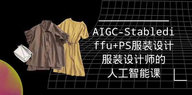 实战培训班：AIGC-Stablediffu+PS服装设计-服装设计师的人工智能课-沐颜网创资源