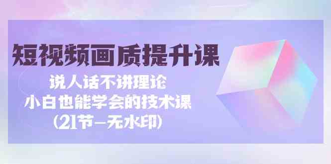 短视频画质提升课，说人话不讲理论，小白也能学会的技术课(无水印)-沐颜网创资源