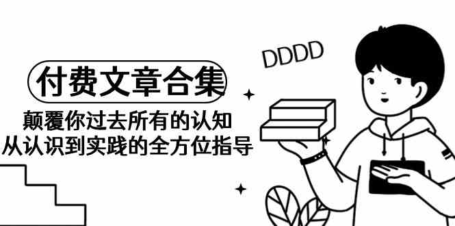 某公众号付费文章合集-颠覆你过去所有的认知，从认识到实践的全方位指导-沐颜网创资源
