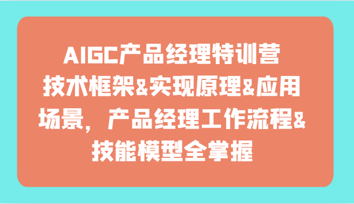 AIGC产品运营夏令营-技术框架、完成基本原理、应用领域、工作内容、专业技能实体模型全把握！-沐颜网创资源