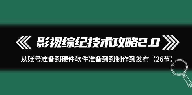 影视综纪技术攻略2.0：从账号准备到硬件软件准备到到制作到发布-沐颜网创资源