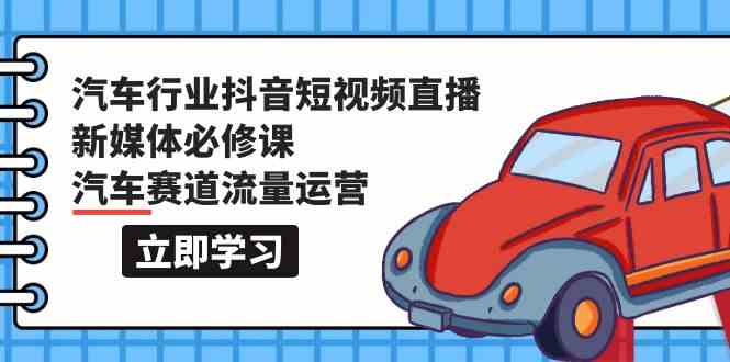 汽车行业抖音短视频直播新媒体必修课，汽车赛道流量运营-沐颜网创资源