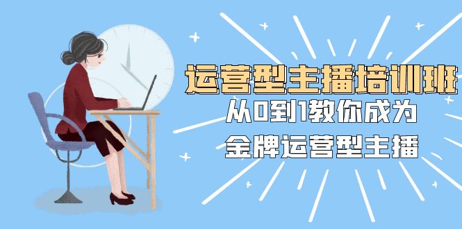 经营型主播培训班：从0到1教大家变成王牌经营型网络主播-沐颜网创资源