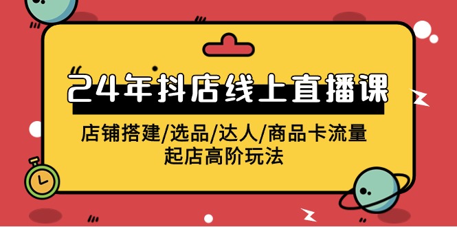 2024抖音小店线上直播课，店面构建/选款/大咖/产品卡流量/出单高级游戏玩法-沐颜网创资源