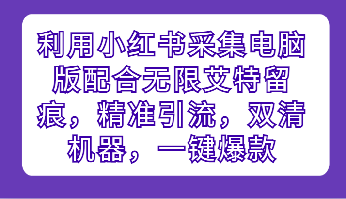 运用小红书的收集电脑版本相互配合无尽@留迹，精准引流方法，硬格设备，一键爆品-沐颜网创资源