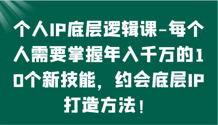 个人IP底层逻辑-掌握年入千万的10个新技能，约会底层IP的打造方法！-沐颜网创资源