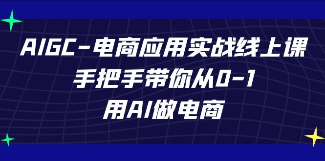 AIGC电子商务运用实战演练线上课，从零陪你从0-1，用AI开网店-沐颜网创资源
