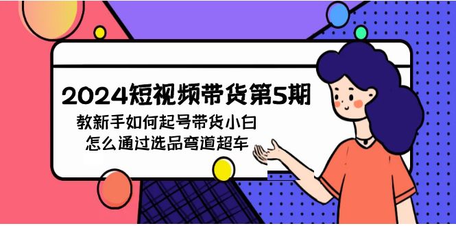 2024短视频卖货第5期，教新手怎么养号，卖货新手如何通过选款弯道超越-沐颜网创资源