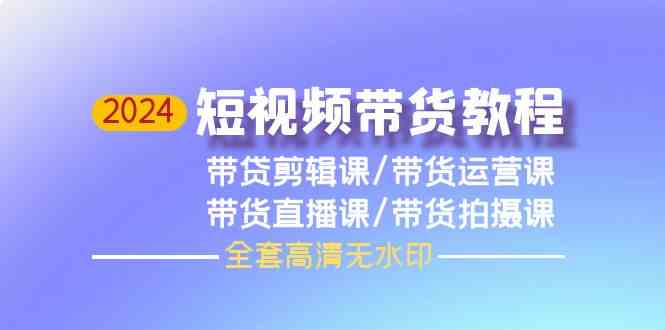 2024短视频带货教程-剪辑课+运营课+直播课+拍摄课-沐颜网创资源