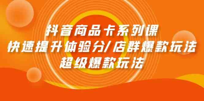 抖音商品卡系列产品课：迅速提升体验分/店淘爆品游戏玩法/超级爆款游戏玩法-沐颜网创资源