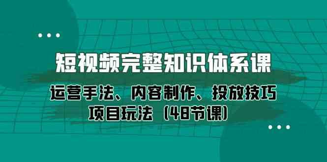 小视频详细知识结构课，经营技巧、内容创作、推广方法新项目游戏玩法-沐颜网创资源