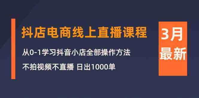 3月抖音小店电子商务在线直播平台课程内容：从0-1学习培训抖店，不拍摄视频不直播 日出1000单-沐颜网创资源