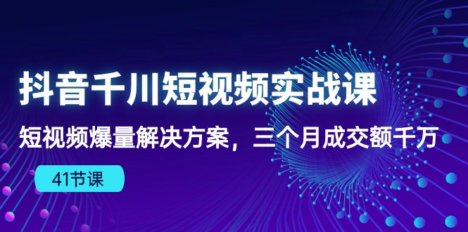 抖音视频千川短视频实战演练课：小视频爆量解决方法，三个月成交量一定-沐颜网创资源
