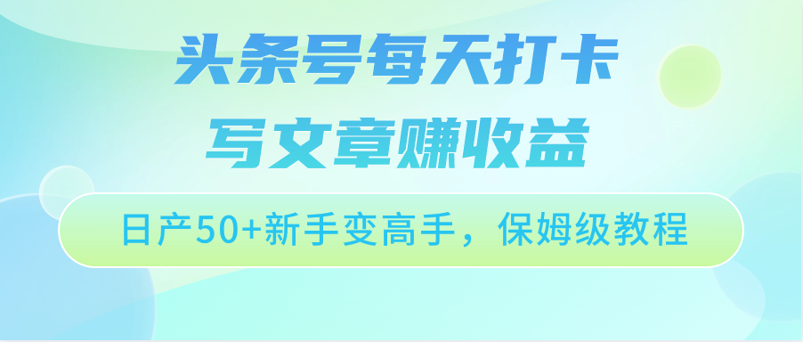 今日头条号每天打卡发表文章赚盈利，日产50 初学者变大神，家庭保姆级实例教程-沐颜网创资源