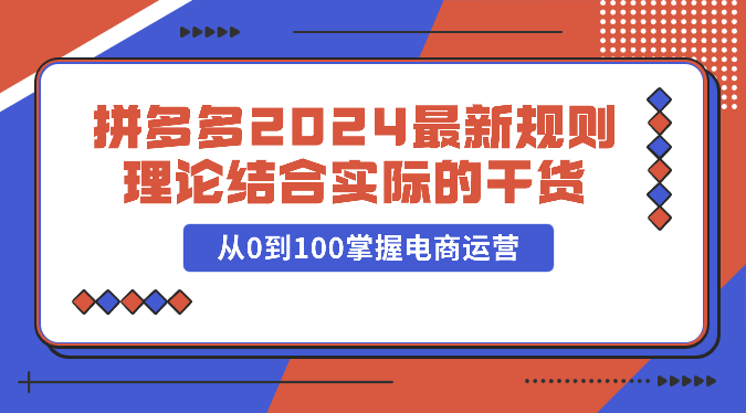 拼多多平台2024全新标准理论与实践相结合的干货知识，从0到100把握网店运营-沐颜网创资源