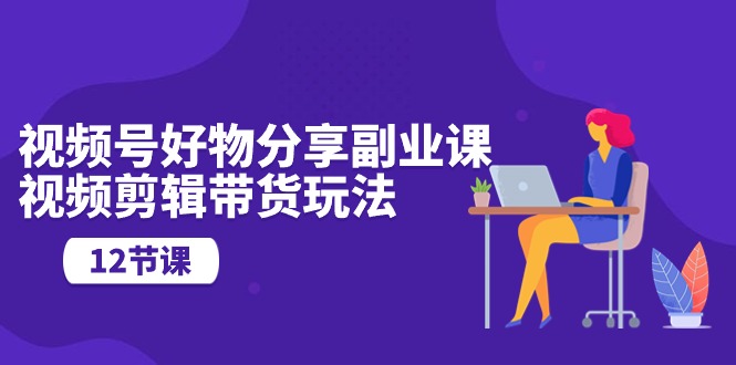微信视频号好物分享第二职业课，视频编辑卖货游戏玩法-沐颜网创资源