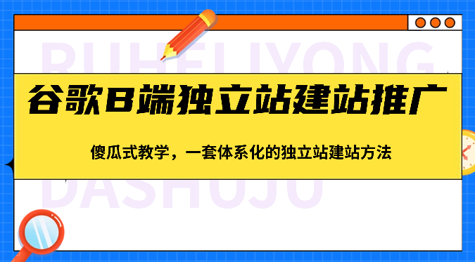 谷歌搜索B端独立站建站营销推广，简单化课堂教学，一套系统化的独立站建站方式-沐颜网创资源