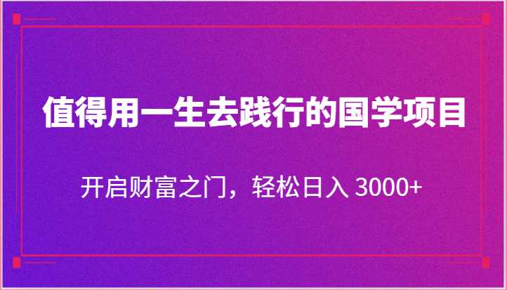 值得用一生去践行的国学项目，开启财富之门，轻松日入 3000+-沐颜网创资源