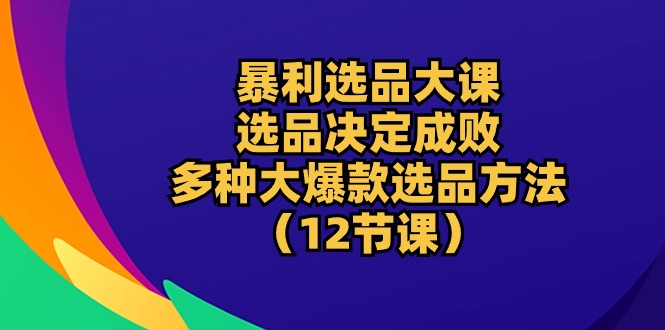 爆利选款大课：选款决定成败，教大家多种多样大爆品选款方式-沐颜网创资源
