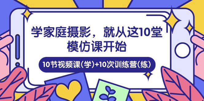 学家庭摄影，就从这10堂模仿课开始 ，10节视频课(学)+10次训练营(练)-沐颜网创资源