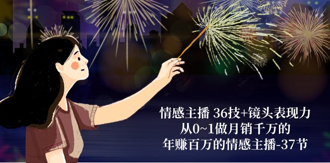 情感主播36技 镜头表现力：从0~1做月销上千万，月入十万的情感主播-沐颜网创资源