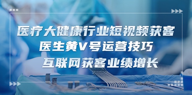 医疗大健康领域短视频获客：医师黄V号运营方法 互联网获客业绩提升-沐颜网创资源