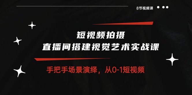 短视频拍摄+直播间搭建视觉艺术实战课：手把手场景演绎从0-1短视频-沐颜网创资源