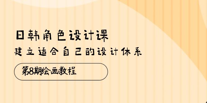 日韩角色设计课：第8期画画教程，创建适合自己设计体系-沐颜网创资源